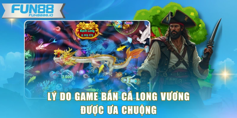 Lý do game Bắn Cá Long Vương được ưa chuộng