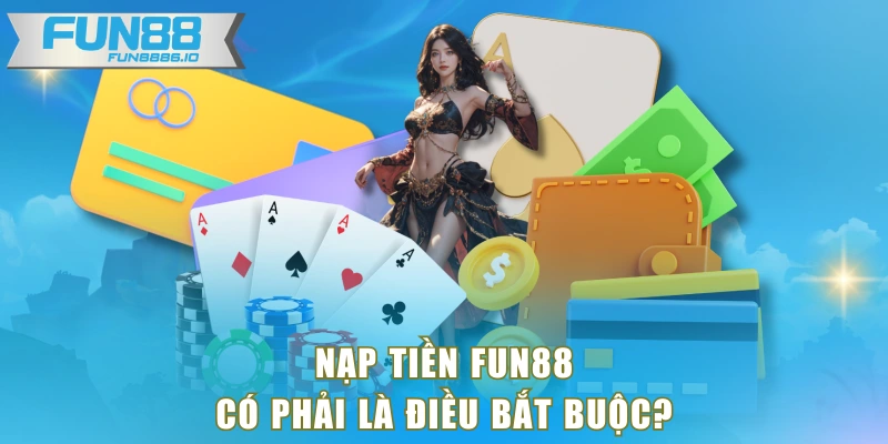 Nạp tiền FUN88 có phải là điều bắt buộc?
